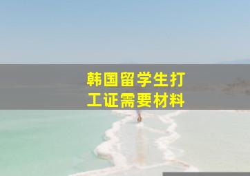 韩国留学生打工证需要材料