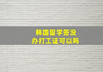 韩国留学签没办打工证可以吗