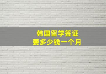 韩国留学签证要多少钱一个月