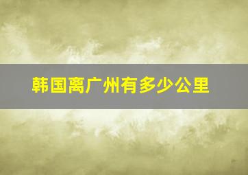 韩国离广州有多少公里