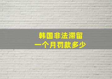 韩国非法滞留一个月罚款多少