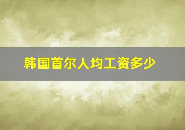 韩国首尔人均工资多少