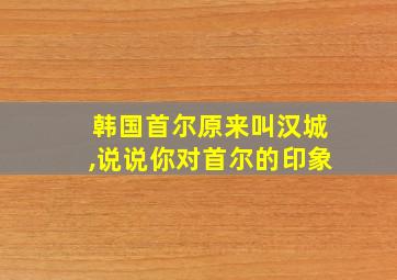 韩国首尔原来叫汉城,说说你对首尔的印象