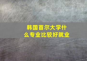 韩国首尔大学什么专业比较好就业