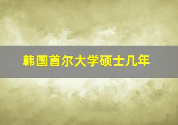 韩国首尔大学硕士几年