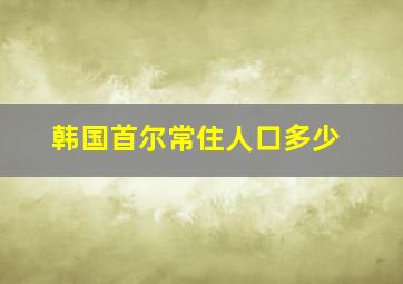 韩国首尔常住人口多少