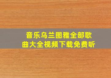 音乐乌兰图雅全部歌曲大全视频下载免费听