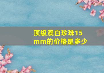 顶级澳白珍珠15mm的价格是多少