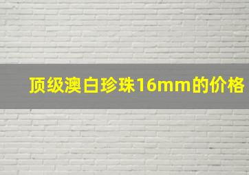 顶级澳白珍珠16mm的价格