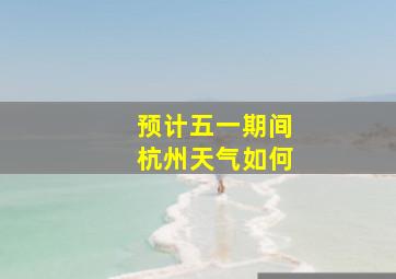 预计五一期间杭州天气如何