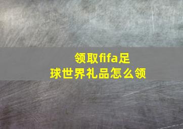 领取fifa足球世界礼品怎么领