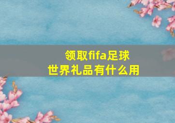 领取fifa足球世界礼品有什么用