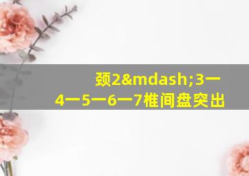 颈2—3一4一5一6一7椎间盘突出