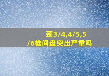 颈3/4,4/5,5/6椎间盘突出严重吗