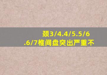 颈3/4.4/5.5/6.6/7椎间盘突出严重不