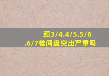 颈3/4.4/5.5/6.6/7椎间盘突出严重吗