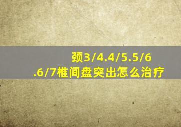 颈3/4.4/5.5/6.6/7椎间盘突出怎么治疗