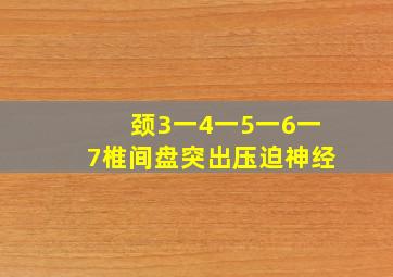 颈3一4一5一6一7椎间盘突出压迫神经