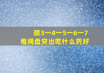 颈3一4一5一6一7椎间盘突出吃什么药好