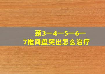 颈3一4一5一6一7椎间盘突出怎么治疗