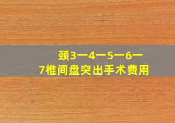 颈3一4一5一6一7椎间盘突出手术费用