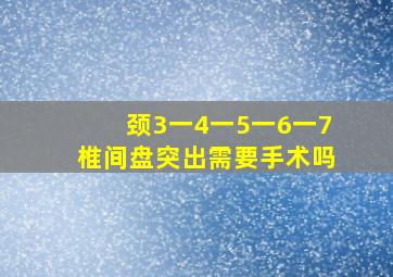 颈3一4一5一6一7椎间盘突出需要手术吗