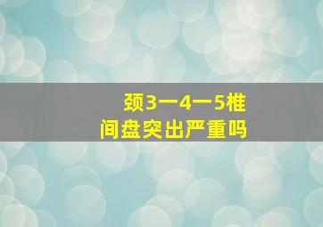 颈3一4一5椎间盘突出严重吗