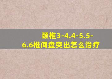 颈椎3-4.4-5.5-6.6椎间盘突出怎么治疗