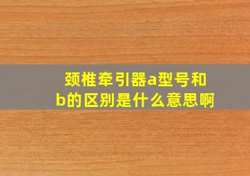 颈椎牵引器a型号和b的区别是什么意思啊