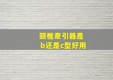 颈椎牵引器是b还是c型好用