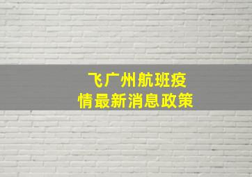 飞广州航班疫情最新消息政策