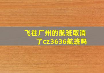 飞往广州的航班取消了cz3636航班吗