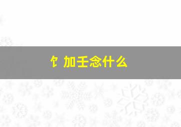 饣加壬念什么