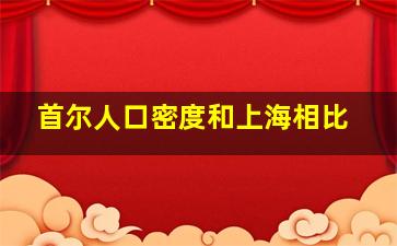 首尔人口密度和上海相比