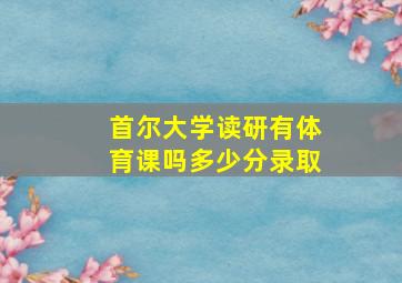 首尔大学读研有体育课吗多少分录取