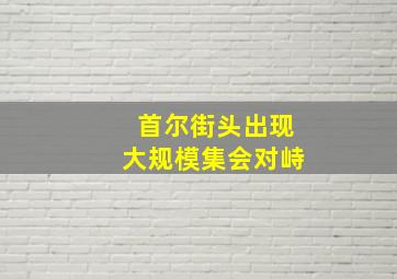 首尔街头出现大规模集会对峙