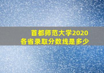 首都师范大学2020各省录取分数线是多少