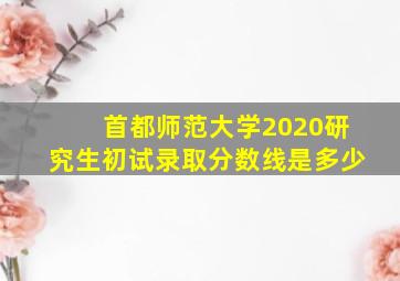 首都师范大学2020研究生初试录取分数线是多少