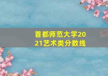 首都师范大学2021艺术类分数线