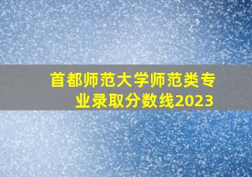 首都师范大学师范类专业录取分数线2023