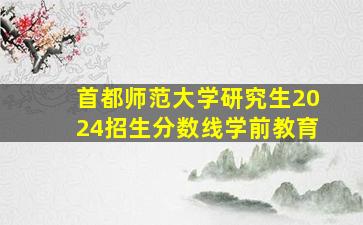 首都师范大学研究生2024招生分数线学前教育