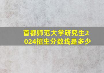 首都师范大学研究生2024招生分数线是多少