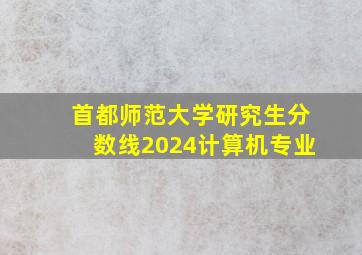 首都师范大学研究生分数线2024计算机专业