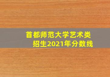 首都师范大学艺术类招生2021年分数线