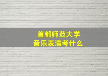 首都师范大学音乐表演考什么