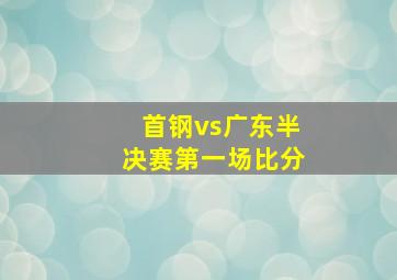 首钢vs广东半决赛第一场比分