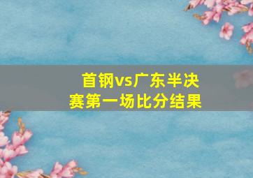 首钢vs广东半决赛第一场比分结果