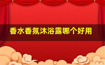 香水香氛沐浴露哪个好用