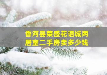 香河县荣盛花语城两居室二手房卖多少钱