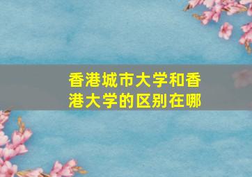 香港城市大学和香港大学的区别在哪